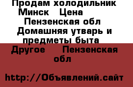 Продам холодильник Минск › Цена ­ 600 - Пензенская обл. Домашняя утварь и предметы быта » Другое   . Пензенская обл.